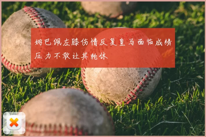 姆巴佩左膝伤情反复皇马面临成绩压力不敢让其轮休