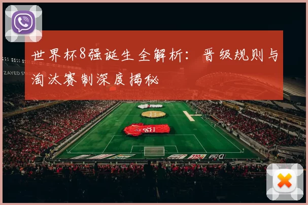 世界杯8强诞生全解析：晋级规则与淘汰赛制深度揭秘