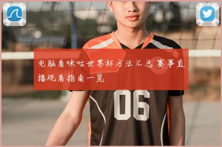 电脑看咪咕世界杯方法汇总 赛事直播观看指南一览