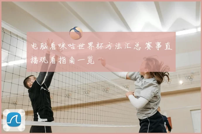 电脑看咪咕世界杯方法汇总 赛事直播观看指南一览