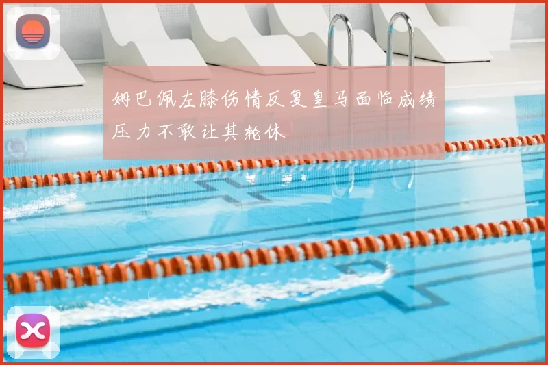 姆巴佩左膝伤情反复皇马面临成绩压力不敢让其轮休