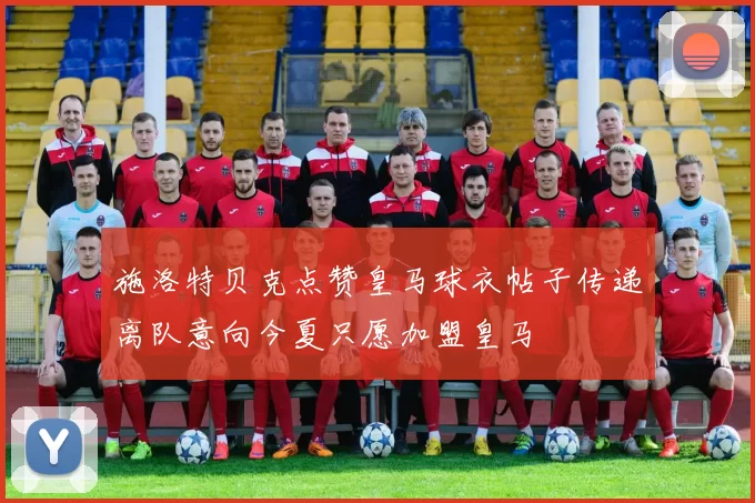 施洛特贝克点赞皇马球衣帖子传递离队意向今夏只愿加盟皇马