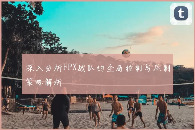 深入分析FPX战队的全局控制与压制策略解析