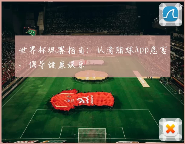 世界杯观赛指南:认清赌球App危害,倡导健康娱乐