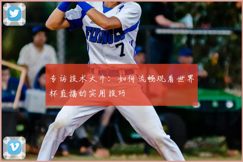 专访技术大牛：如何流畅观看世界杯直播的实用技巧