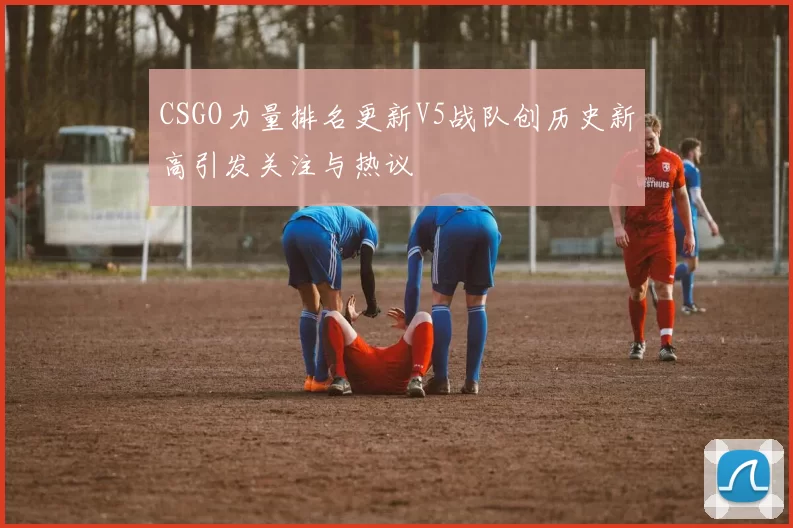 CSGO力量排名更新V5战队创历史新高引发关注与热议