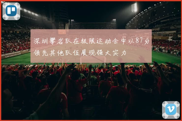 深圳攀岩队在极限运动会中以87分领先其他队伍展现强大实力