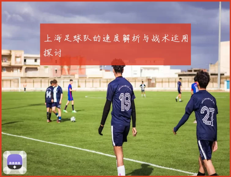上海足球队的速度解析与战术运用探讨