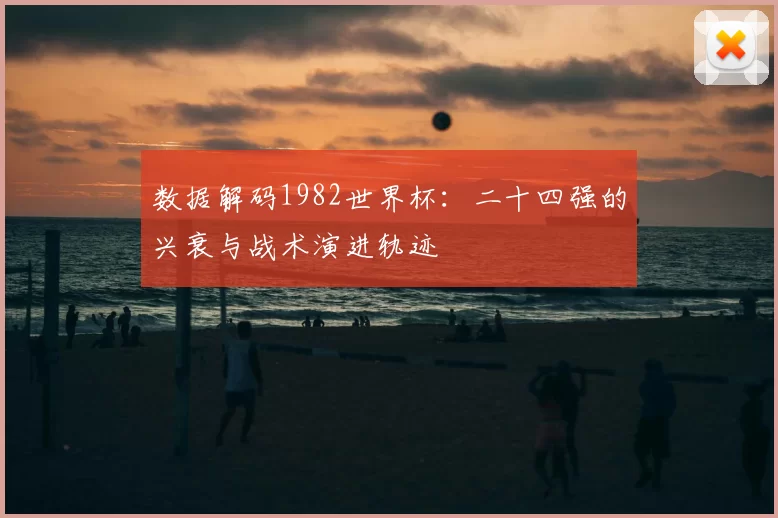 数据解码1982世界杯：二十四强的兴衰与战术演进轨迹
