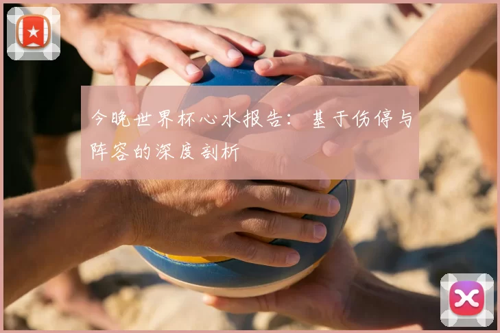 今晚世界杯心水报告:基于伤停与阵容的深度剖析