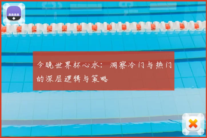 今晚世界杯心水:洞察冷门与热门的深层逻辑与策略