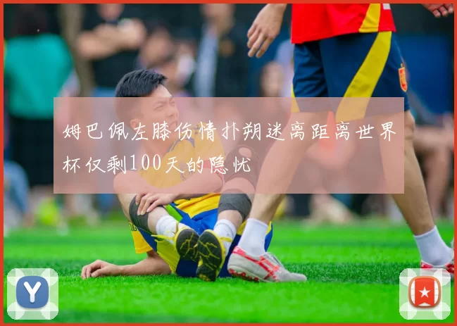 姆巴佩左膝伤情扑朔迷离距离世界杯仅剩100天的隐忧