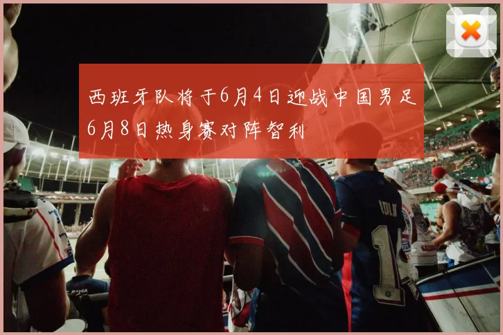 西班牙队将于6月4日迎战中国男足6月8日热身赛对阵智利