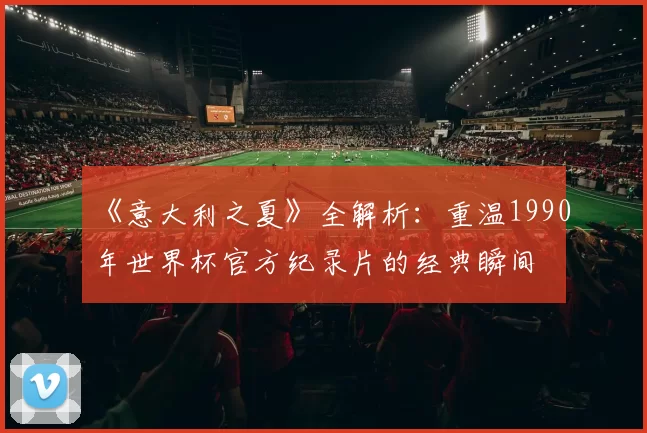 《意大利之夏》全解析:重温1990年世界杯官方纪录片的经典瞬间