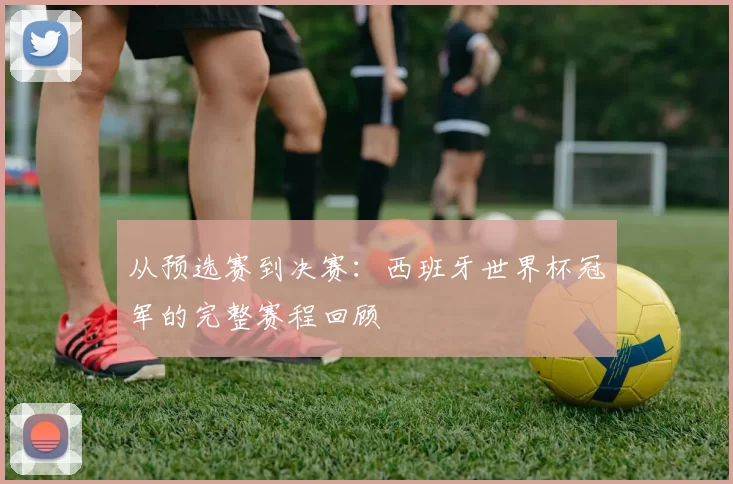 从预选赛到决赛:西班牙世界杯冠军的完整赛程回顾