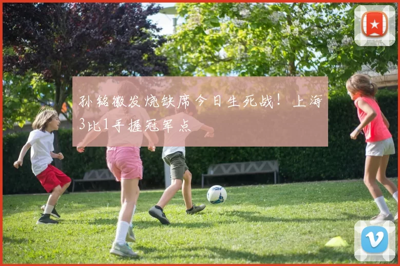 孙铭徽发烧缺席今日生死战！上海3比1手握冠军点