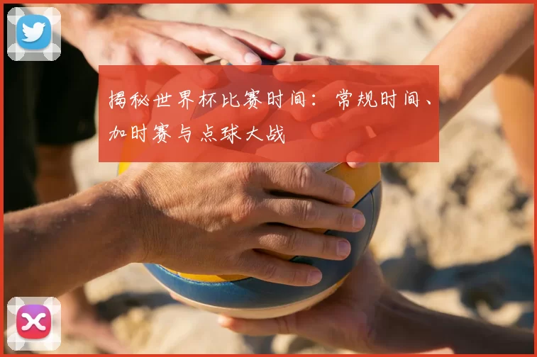 揭秘世界杯比赛时间：常规时间、加时赛与点球大战