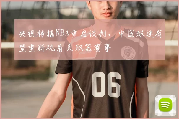 央视转播NBA重启谈判，中国球迷有望重新观看美职篮赛事