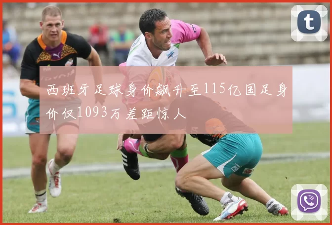 西班牙足球身价飙升至115亿国足身价仅1093万差距惊人