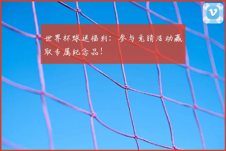 世界杯球迷福利：参与竞猜活动赢取专属纪念品！