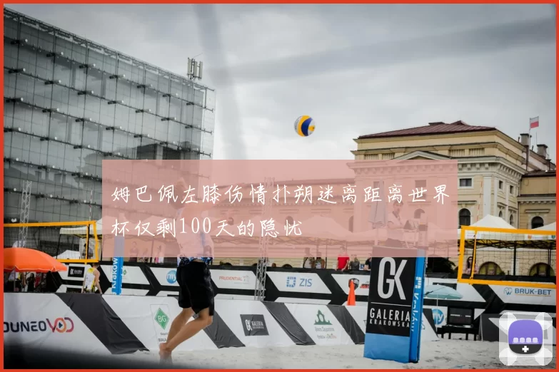 姆巴佩左膝伤情扑朔迷离距离世界杯仅剩100天的隐忧