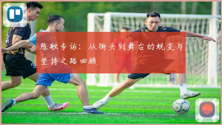 陈敏专访:从街头到舞台的蜕变与坚持之路回顾