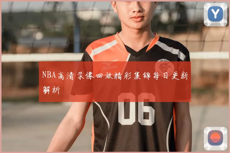 NBA高清录像回放精彩集锦每日更新解析