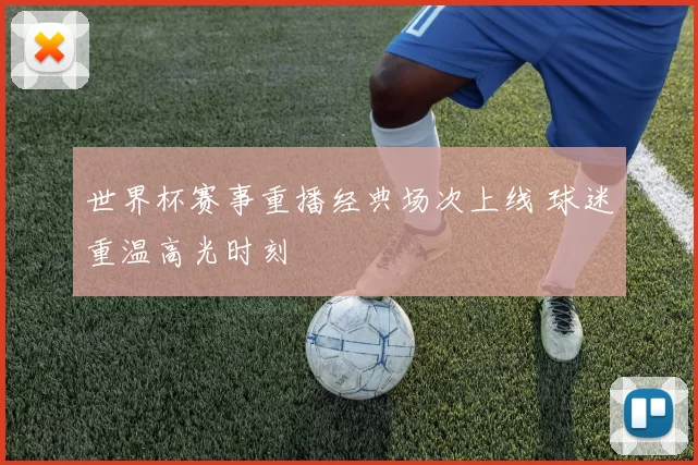 世界杯赛事重播经典场次上线 球迷重温高光时刻