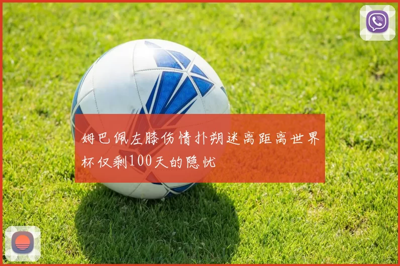 姆巴佩左膝伤情扑朔迷离距离世界杯仅剩100天的隐忧