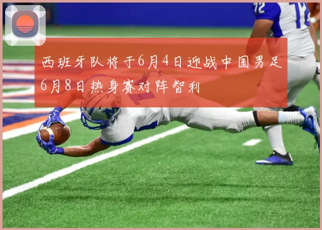 西班牙队将于6月4日迎战中国男足6月8日热身赛对阵智利