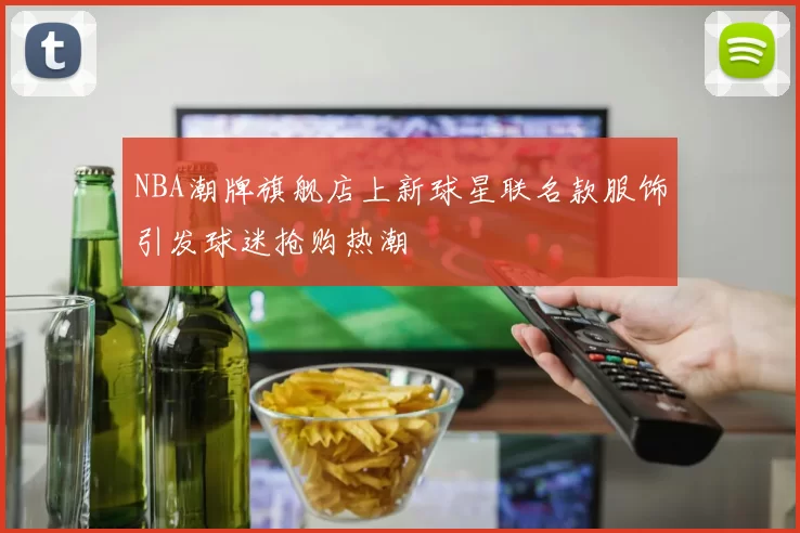 NBA潮牌旗舰店上新球星联名款服饰引发球迷抢购热潮
