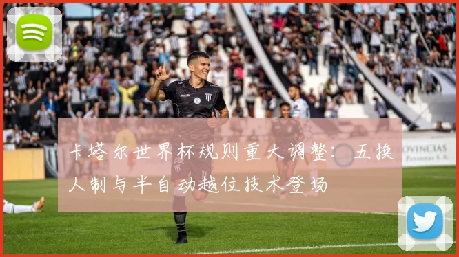 卡塔尔世界杯规则重大调整：五换人制与半自动越位技术登场