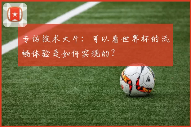 专访技术大牛:可以看世界杯的流畅体验是如何实现的?
