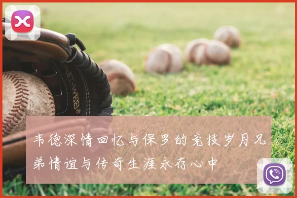 韦德深情回忆与保罗的竞技岁月兄弟情谊与传奇生涯永存心中