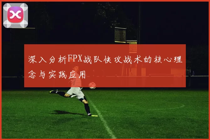 深入分析FPX战队快攻战术的核心理念与实践应用