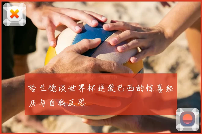 哈兰德谈世界杯逆袭巴西的惊喜经历与自我反思