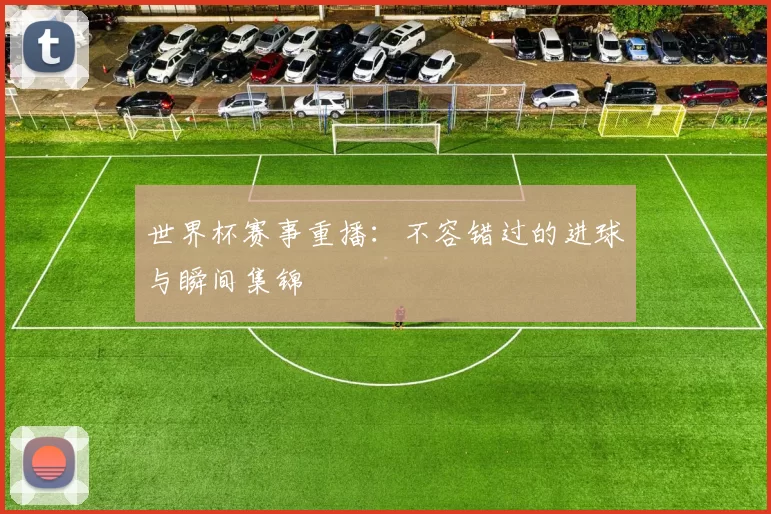 世界杯赛事重播：不容错过的进球与瞬间集锦