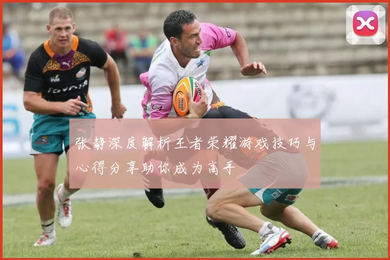 张静深度解析王者荣耀游戏技巧与心得分享助你成为高手
