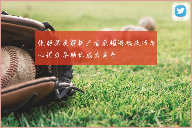 张静深度解析王者荣耀游戏技巧与心得分享助你成为高手