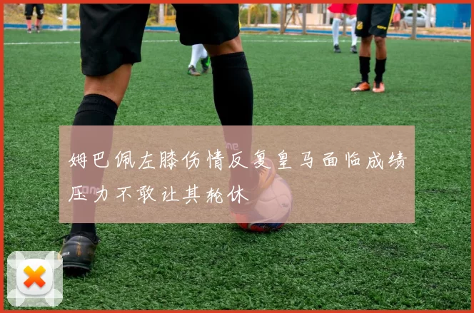 姆巴佩左膝伤情反复皇马面临成绩压力不敢让其轮休
