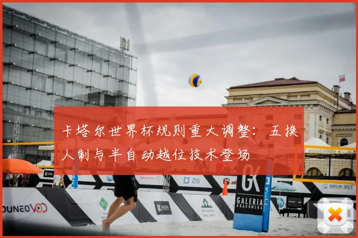卡塔尔世界杯规则重大调整:五换人制与半自动越位技术登场