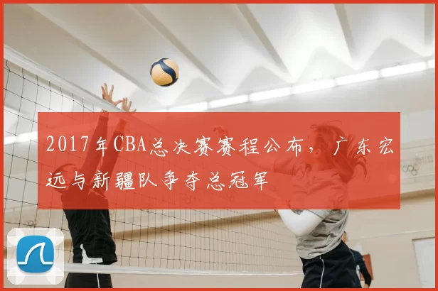 2017年CBA总决赛赛程公布,广东宏远与新疆队争夺总冠军