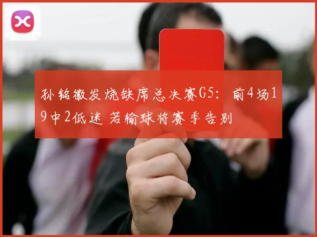 孙铭徽发烧缺席总决赛G5:前4场19中2低迷 若输球将赛季告别