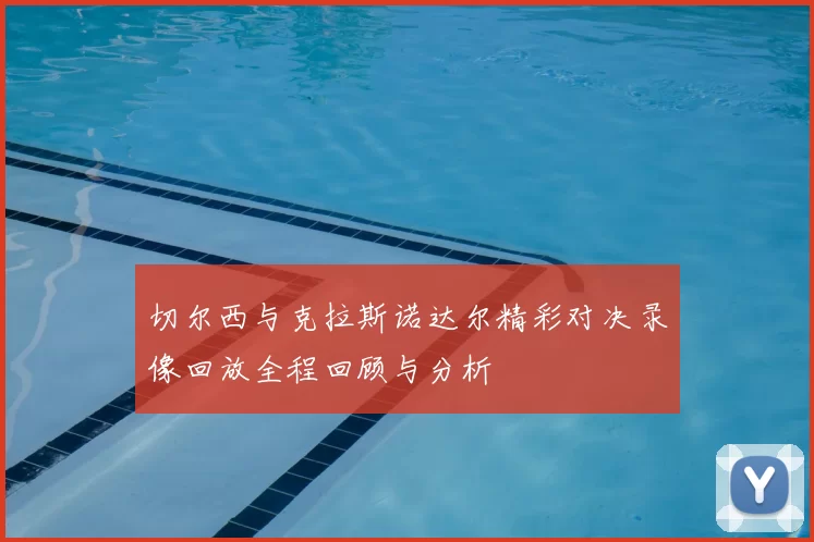 切尔西与克拉斯诺达尔精彩对决录像回放全程回顾与分析