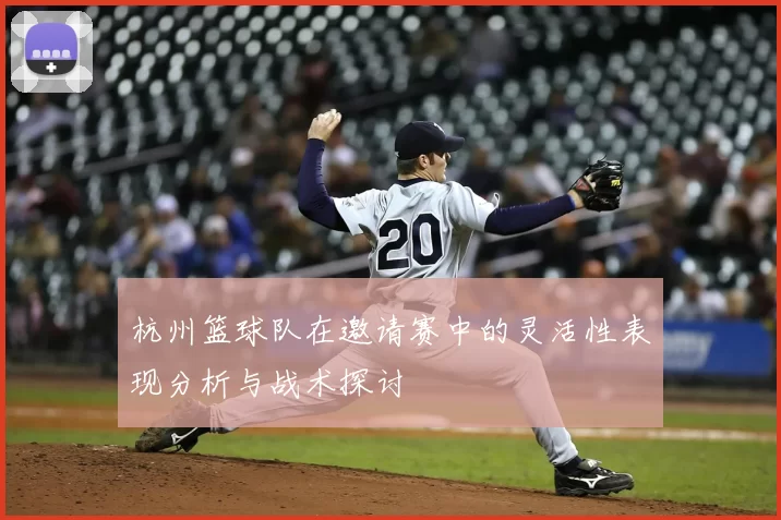 杭州篮球队在邀请赛中的灵活性表现分析与战术探讨