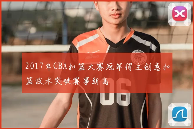 2017年CBA扣篮大赛冠军得主创意扣篮技术突破赛事新高