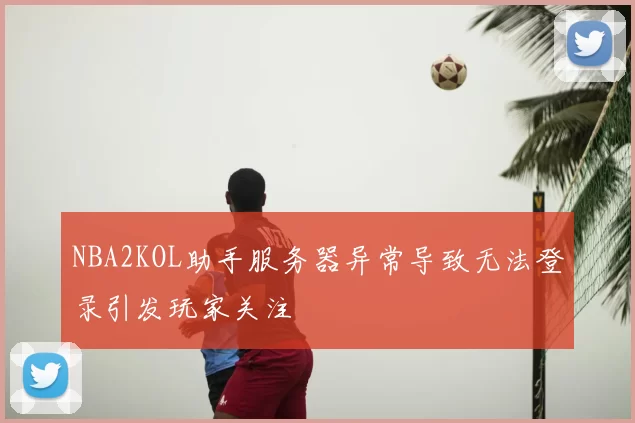 NBA2KOL助手服务器异常导致无法登录引发玩家关注