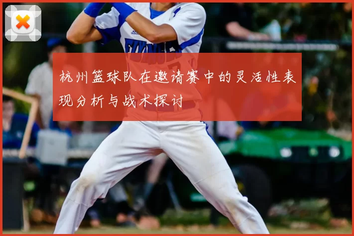 杭州篮球队在邀请赛中的灵活性表现分析与战术探讨
