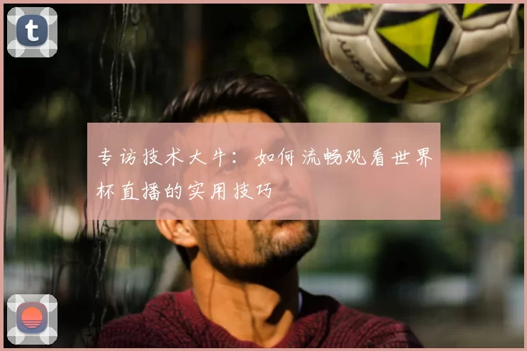 专访技术大牛：如何流畅观看世界杯直播的实用技巧