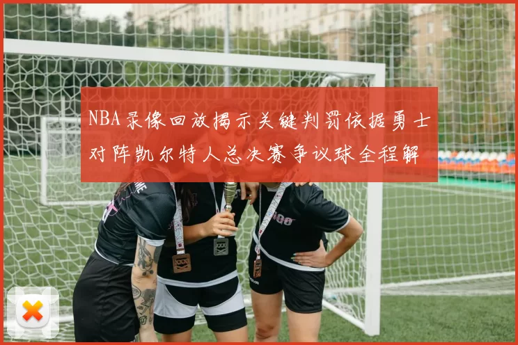 NBA录像回放揭示关键判罚依据勇士对阵凯尔特人总决赛争议球全程解析
